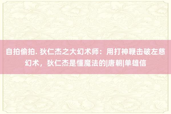 自拍偷拍. 狄仁杰之大幻术师：用打神鞭击破左慈幻术，狄仁杰是懂魔法的|唐朝|单雄信