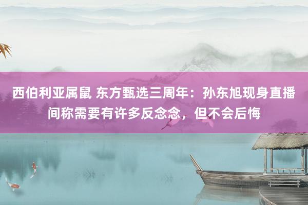 西伯利亚属鼠 东方甄选三周年：孙东旭现身直播间称需要有许多反念念，但不会后悔