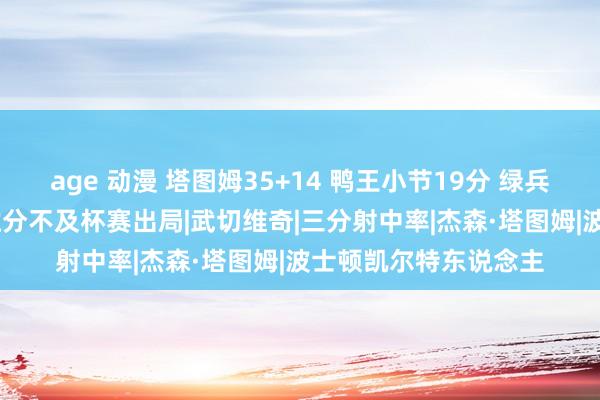 age 动漫 塔图姆35+14 鸭王小节19分 绿兵力克公牛&净胜分不及杯赛出局|武切维奇|三分射中率|杰森·塔图姆|波士顿凯尔特东说念主