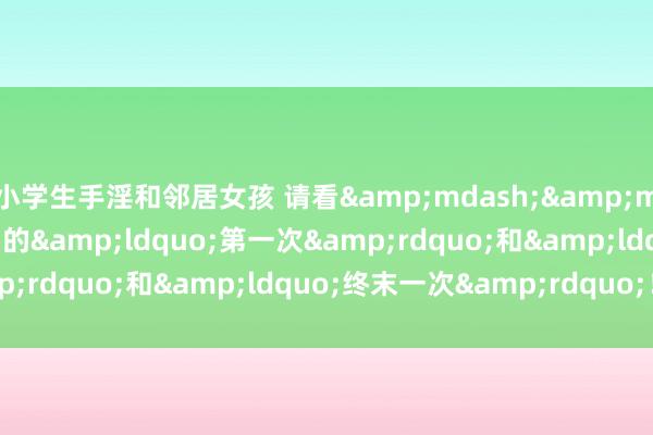 小学生手淫和邻居女孩 请看&mdash;&mdash;这个国庆，他们的&ldquo;第一次&rdquo;和&ldquo;终末一次&rdquo;！