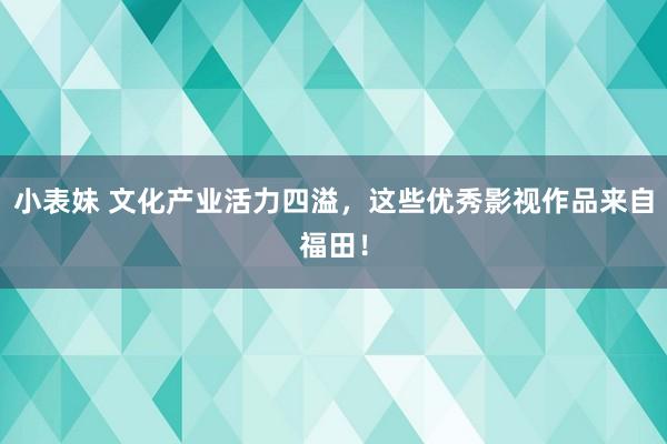 小表妹 文化产业活力四溢，这些优秀影视作品来自福田！