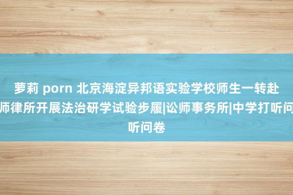 萝莉 porn 北京海淀异邦语实验学校师生一转赴京师律所开展法治研学试验步履|讼师事务所|中学打听问卷