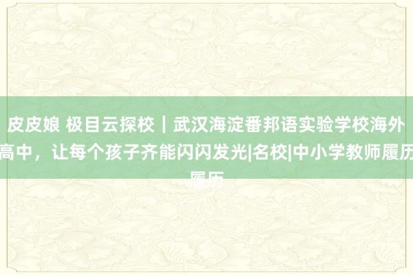 皮皮娘 极目云探校｜武汉海淀番邦语实验学校海外高中，让每个孩子齐能闪闪发光|名校|中小学教师履历