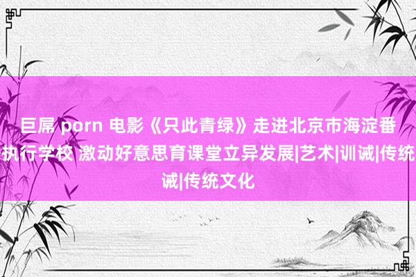 巨屌 porn 电影《只此青绿》走进北京市海淀番邦语执行学校 激动好意思育课堂立异发展|艺术|训诫|传统文化