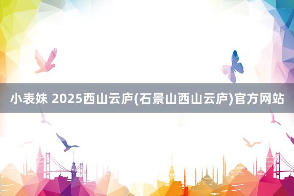 小表妹 2025西山云庐(石景山西山云庐)官方网站