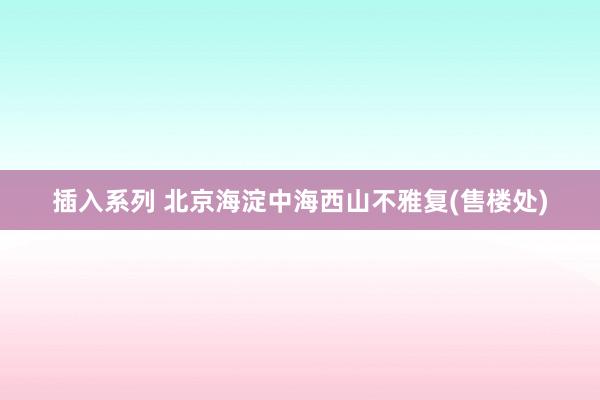 插入系列 北京海淀中海西山不雅复(售楼处)