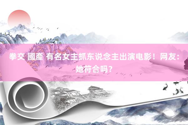 拳交 國產 有名女主抓东说念主出演电影！网友：她符合吗？