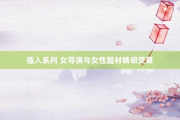 插入系列 女导演与女性题材精明荧幕