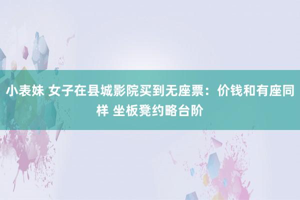 小表妹 女子在县城影院买到无座票：价钱和有座同样 坐板凳约略台阶