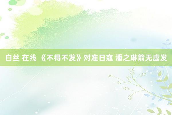 白丝 在线 《不得不发》对准日寇 潘之琳箭无虚发