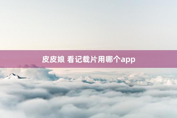 皮皮娘 看记载片用哪个app
