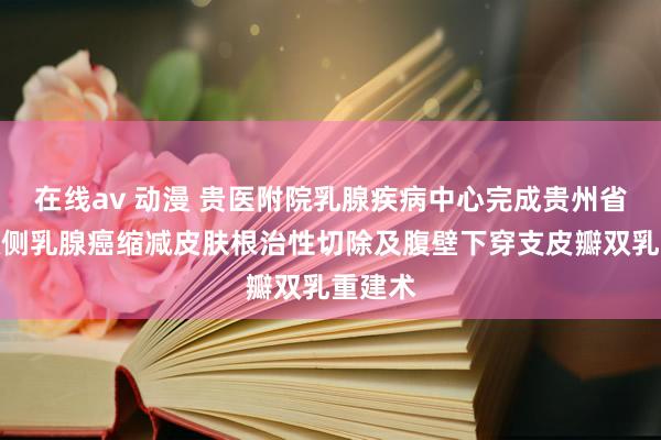 在线av 动漫 贵医附院乳腺疾病中心完成贵州省首例双侧乳腺癌缩减皮肤根治性切除及腹壁下穿支皮瓣双乳重建术