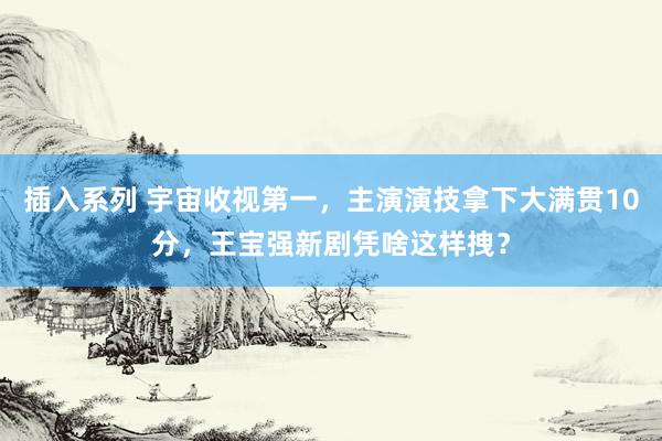 插入系列 宇宙收视第一，主演演技拿下大满贯10分，王宝强新剧凭啥这样拽？