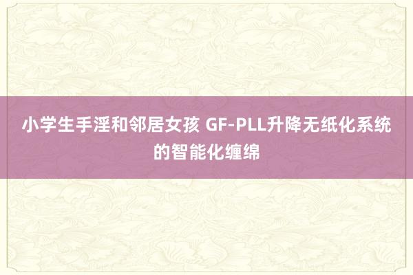 小学生手淫和邻居女孩 GF-PLL升降无纸化系统的智能化缠绵