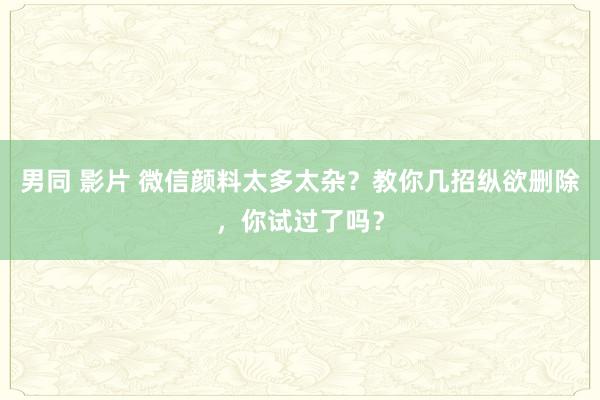 男同 影片 微信颜料太多太杂？教你几招纵欲删除，你试过了吗？