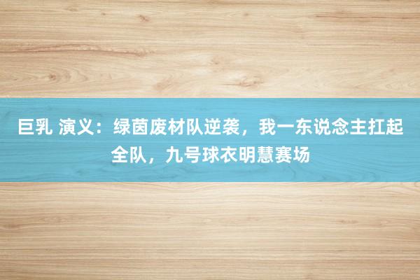 巨乳 演义：绿茵废材队逆袭，我一东说念主扛起全队，九号球衣明慧赛场