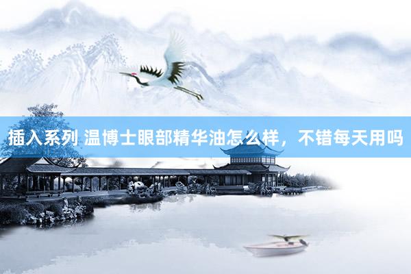 插入系列 温博士眼部精华油怎么样，不错每天用吗