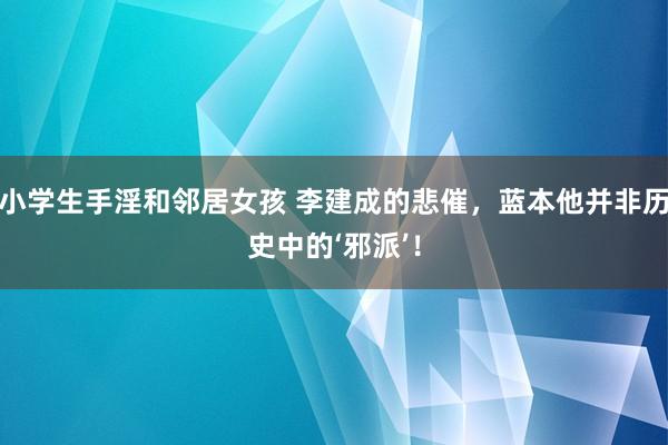 小学生手淫和邻居女孩 李建成的悲催，蓝本他并非历史中的‘邪派’！