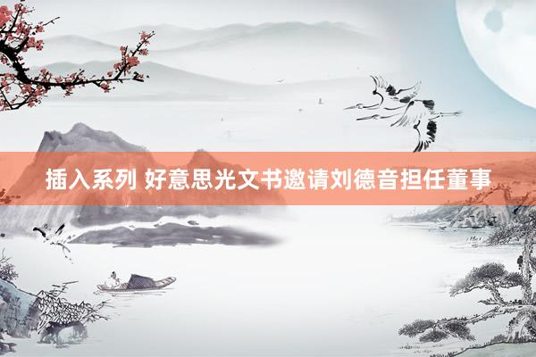 插入系列 好意思光文书邀请刘德音担任董事