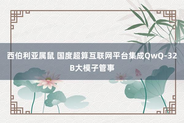 西伯利亚属鼠 国度超算互联网平台集成QwQ-32B大模子管事