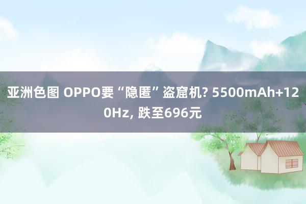 亚洲色图 OPPO要“隐匿”盗窟机? 5500mAh+120Hz， 跌至696元