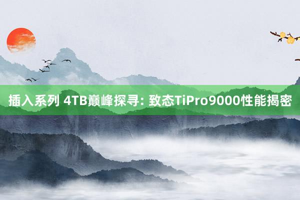 插入系列 4TB巅峰探寻: 致态TiPro9000性能揭密