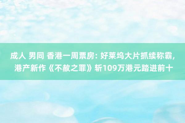 成人 男同 香港一周票房: 好莱坞大片抓续称霸， 港产新作《不赦之罪》斩109万港元踏进前十
