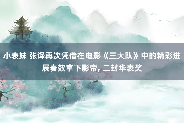 小表妹 张译再次凭借在电影《三大队》中的精彩进展奏效拿下影帝， 二封华表奖