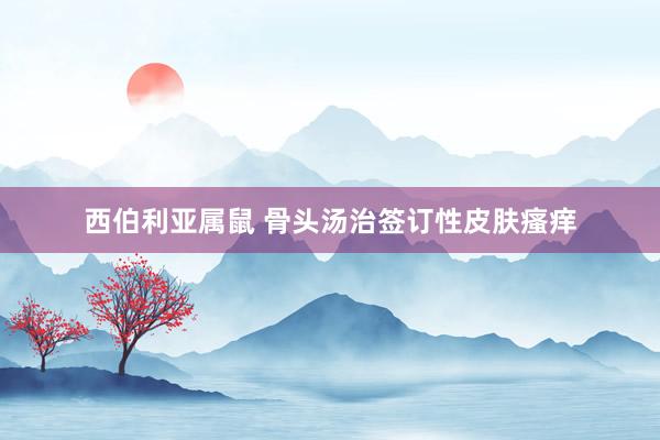 西伯利亚属鼠 骨头汤治签订性皮肤瘙痒