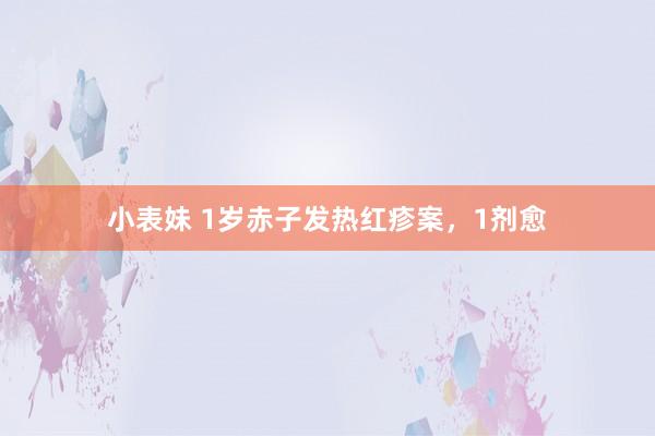 小表妹 1岁赤子发热红疹案，1剂愈