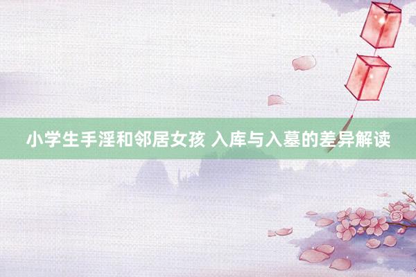 小学生手淫和邻居女孩 入库与入墓的差异解读