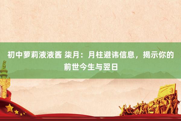 初中萝莉液液酱 柒月：月柱避讳信息，揭示你的前世今生与翌日