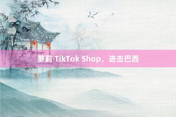 萝莉 TikTok Shop，进击巴西